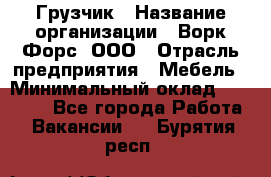 Грузчик › Название организации ­ Ворк Форс, ООО › Отрасль предприятия ­ Мебель › Минимальный оклад ­ 32 000 - Все города Работа » Вакансии   . Бурятия респ.